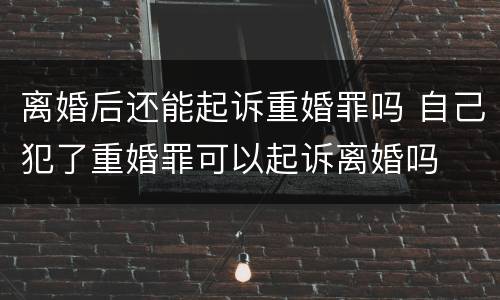 离婚后还能起诉重婚罪吗 自己犯了重婚罪可以起诉离婚吗