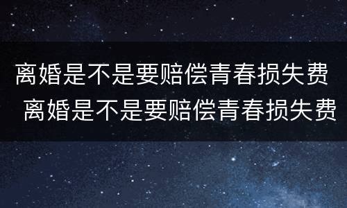 离婚是不是要赔偿青春损失费 离婚是不是要赔偿青春损失费用