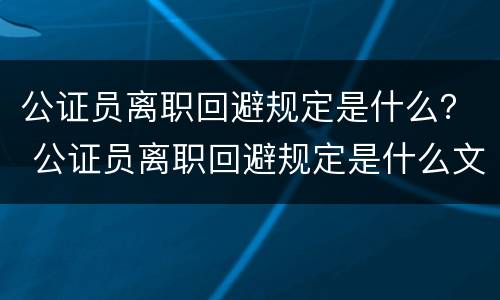 公证员离职回避规定是什么？ 公证员离职回避规定是什么文件