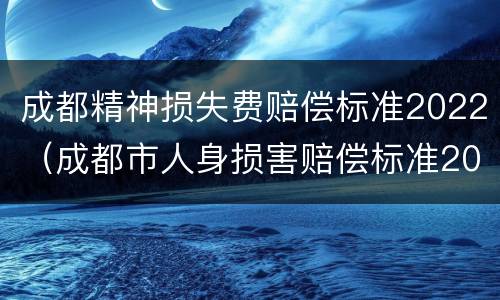 成都精神损失费赔偿标准2022（成都市人身损害赔偿标准2020）