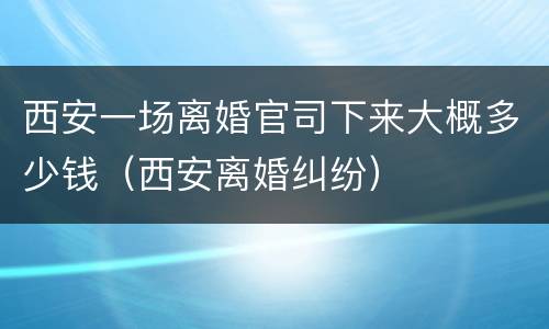 西安一场离婚官司下来大概多少钱（西安离婚纠纷）