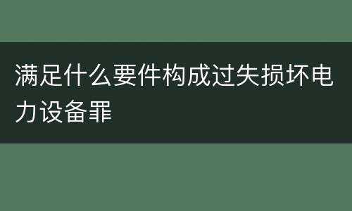 满足什么要件构成过失损坏电力设备罪