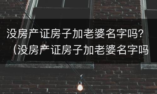 没房产证房子加老婆名字吗？（没房产证房子加老婆名字吗要交税吗）