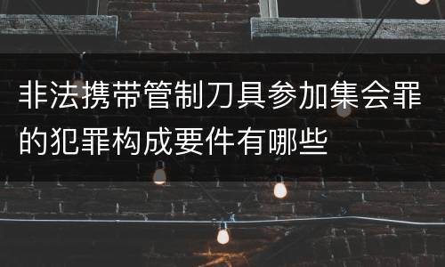 非法携带管制刀具参加集会罪的犯罪构成要件有哪些