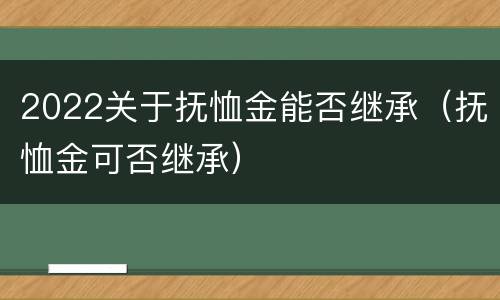 2022关于抚恤金能否继承（抚恤金可否继承）