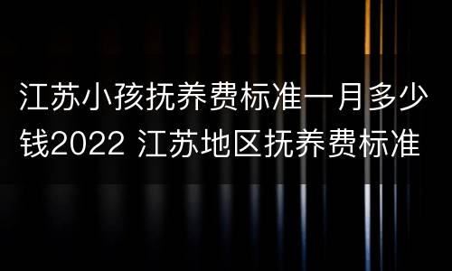 江苏小孩抚养费标准一月多少钱2022 江苏地区抚养费标准