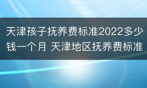天津孩子抚养费标准2022多少钱一个月 天津地区抚养费标准