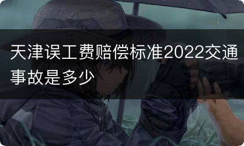 天津误工费赔偿标准2022交通事故是多少