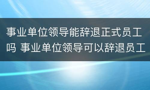 事业单位领导能辞退正式员工吗 事业单位领导可以辞退员工吗