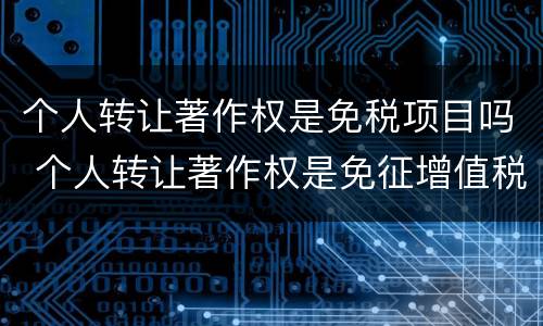 个人转让著作权是免税项目吗 个人转让著作权是免征增值税吗