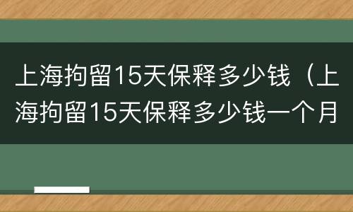 上海拘留15天保释多少钱（上海拘留15天保释多少钱一个月）