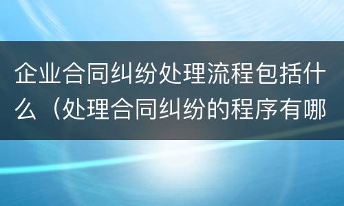 企业合同纠纷处理流程包括什么（处理合同纠纷的程序有哪些）