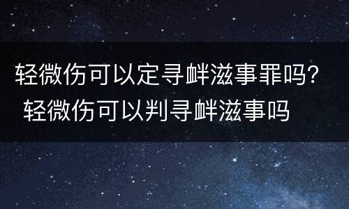 轻微伤可以定寻衅滋事罪吗？ 轻微伤可以判寻衅滋事吗