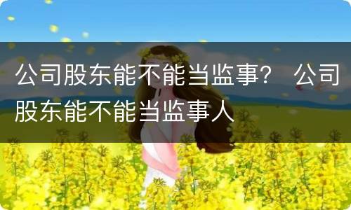 公司股东能不能当监事？ 公司股东能不能当监事人