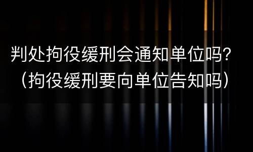 判处拘役缓刑会通知单位吗？（拘役缓刑要向单位告知吗）