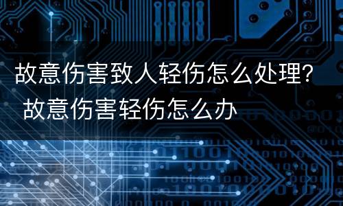 故意伤害致人轻伤怎么处理？ 故意伤害轻伤怎么办