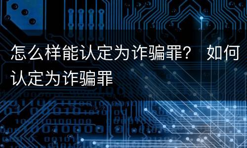 怎么样能认定为诈骗罪？ 如何认定为诈骗罪