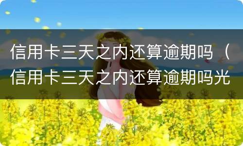信用卡三天之内还算逾期吗（信用卡三天之内还算逾期吗光大）