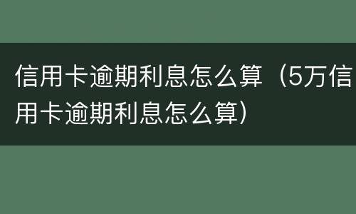 信用卡逾期利息怎么算（5万信用卡逾期利息怎么算）