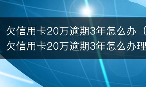 欠信用卡20万逾期3年怎么办（欠信用卡20万逾期3年怎么办理）