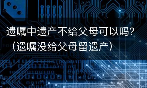 遗嘱中遗产不给父母可以吗？（遗嘱没给父母留遗产）