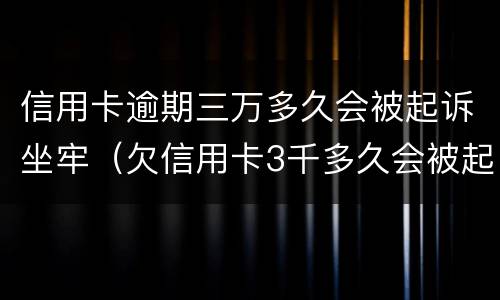 信用卡逾期三万多久会被起诉坐牢（欠信用卡3千多久会被起诉）