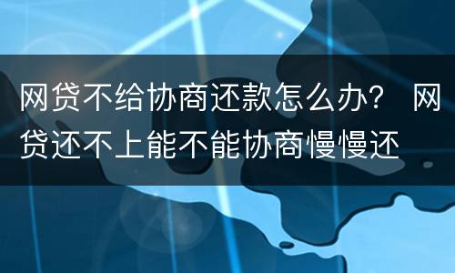 网贷不给协商还款怎么办？ 网贷还不上能不能协商慢慢还