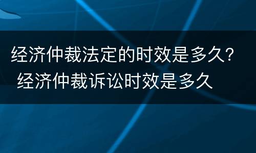 经济仲裁法定的时效是多久？ 经济仲裁诉讼时效是多久