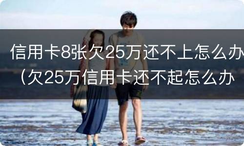 信用卡8张欠25万还不上怎么办（欠25万信用卡还不起怎么办）