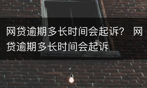 网贷逾期多长时间会起诉？ 网贷逾期多长时间会起诉