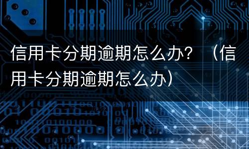 信用卡分期逾期怎么办？（信用卡分期逾期怎么办）