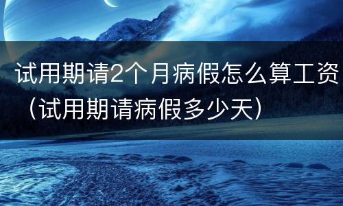 试用期请2个月病假怎么算工资（试用期请病假多少天）