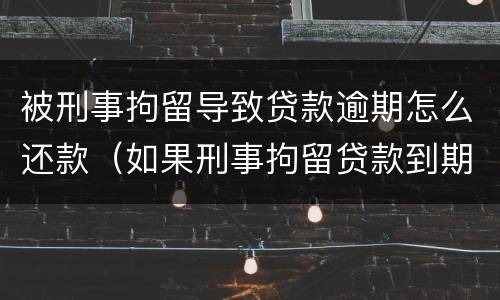 被刑事拘留导致贷款逾期怎么还款（如果刑事拘留贷款到期怎么办）