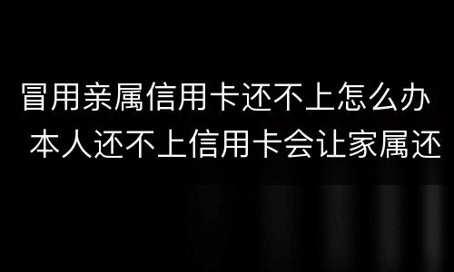 冒用亲属信用卡还不上怎么办 本人还不上信用卡会让家属还吗