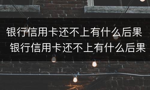 银行信用卡还不上有什么后果 银行信用卡还不上有什么后果吗