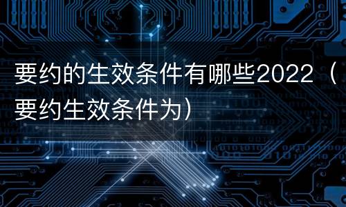 要约的生效条件有哪些2022（要约生效条件为）