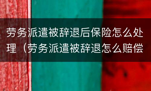 劳务派遣被辞退后保险怎么处理（劳务派遣被辞退怎么赔偿）