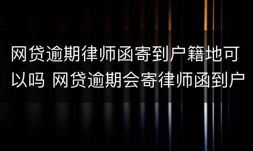 网贷逾期律师函寄到户籍地可以吗 网贷逾期会寄律师函到户籍地