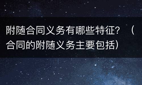 附随合同义务有哪些特征？（合同的附随义务主要包括）