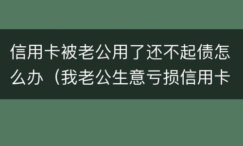 信用卡被老公用了还不起债怎么办（我老公生意亏损信用卡还不上怎么办）