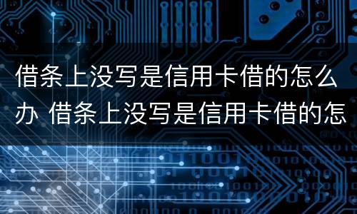 借条上没写是信用卡借的怎么办 借条上没写是信用卡借的怎么办呢