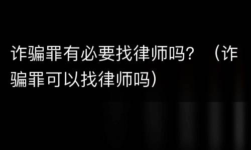 诈骗罪有必要找律师吗？（诈骗罪可以找律师吗）