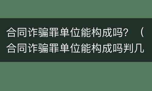 合同诈骗罪单位能构成吗？（合同诈骗罪单位能构成吗判几年）