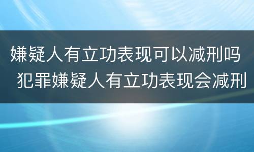 嫌疑人有立功表现可以减刑吗 犯罪嫌疑人有立功表现会减刑多少