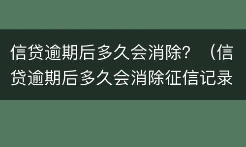 信贷逾期后多久会消除？（信贷逾期后多久会消除征信记录）