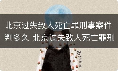北京过失致人死亡罪刑事案件判多久 北京过失致人死亡罪刑事案件判多久