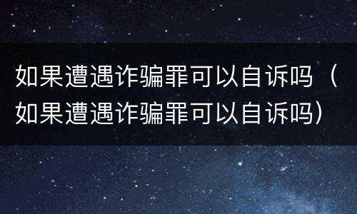 如果遭遇诈骗罪可以自诉吗（如果遭遇诈骗罪可以自诉吗）