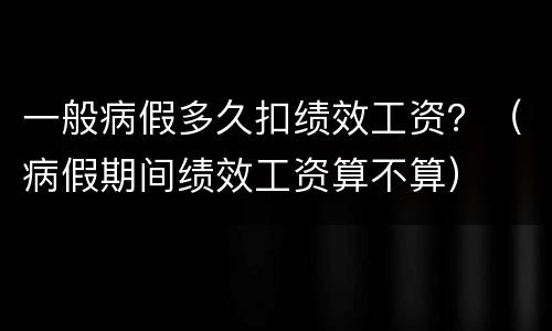 一般病假多久扣绩效工资？（病假期间绩效工资算不算）