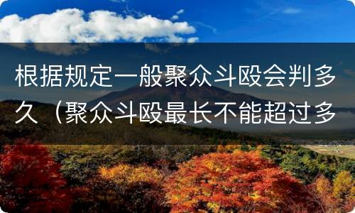 根据规定一般聚众斗殴会判多久（聚众斗殴最长不能超过多少时间判刑）