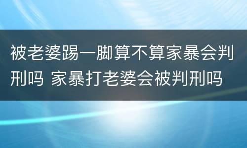 被老婆踢一脚算不算家暴会判刑吗 家暴打老婆会被判刑吗